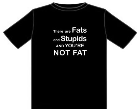 there are fats and Stupids, and You're NOT FAT